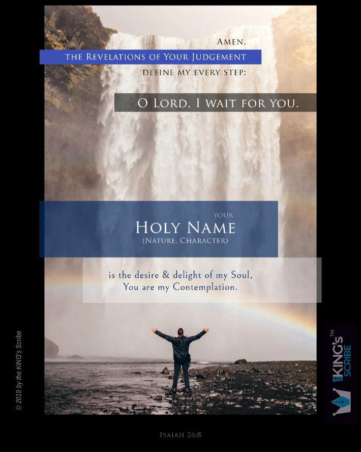 A man stands, before a magnificent waterfall. A rainbow is cast in the mist. His arms, outstretched as though, presenting himself to YHVH. The text begins with, “Amen. The Revelations of Your Judgement define my every step: O Lord, I wait for You.” Below, it continues, “Your HOLY NAME (nature, character) is the desire & delight of my Soul, You are my Contemplation. “