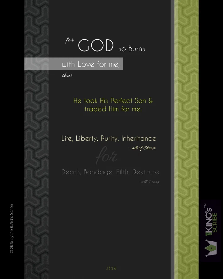 The designed text reads, “for GOD so Burns with Love for me, that He took His Perfect Son & traded Him for me: ‘Life, Liberty, Purity, Inheritance - all of Christ;’ for ‘Death, Bondage, FIlth, Destitute - all I was.’”