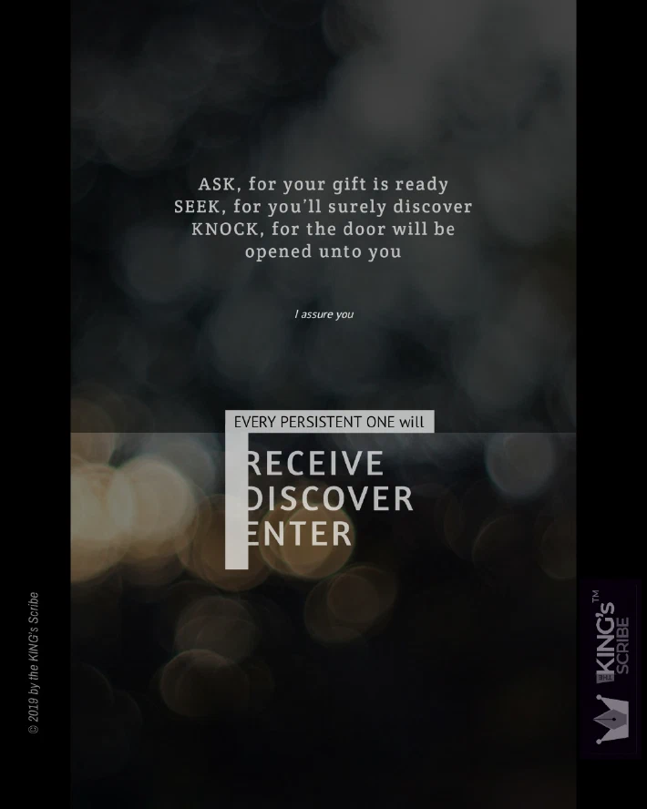 Mathhew 7v7-8, reimagined. The design’s text reads, “ASK, for your gift is ready. SEEK, for you’ll surely discover. KNOCK, for the door will be opened unto you. I assure you: every persistent one will RECEIVE; DISCOVER; ENTER.”