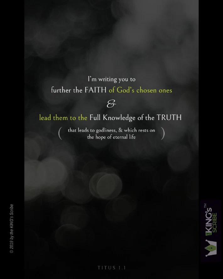 I’m writing you to further the FAITH of God’s chosen ones & lead them to the Full Knowledge of the TRUTH (that leads to godliness, & which rests on the hope of eternal life).