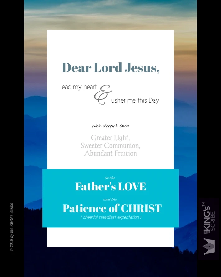 The design is set on a background of many mountain ranges bathed in blue haze. The designed text reads, “Dear Lord Jesus, lead my heart & usher me this day; ever deeper into Greater Light, Sweeter Communion, Abundant Fruition in the Father’s Love and the Patience of Christ (cheerful steadfast expectation).”